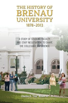 The History of Brenau University, 1878-2013: A Study of Student, Faculty, and Staff Negotiation to Shape the Collegiate Experience by Wilson, Charles Hooper