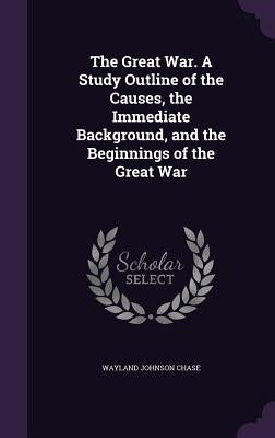 The Great War. A Study Outline of the Causes, the Immediate Background, and the Beginnings of the Great War by Chase, Wayland Johnson