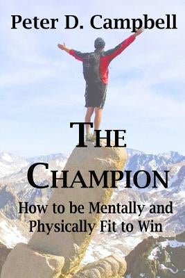 The Champion: How to be Mentally and Physically Fit to Win by Campbell, Peter D.
