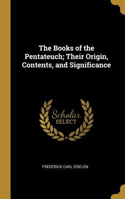 The Books of the Pentateuch; Their Origin, Contents, and Significance by Eiselen, Frederick Carl