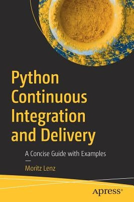 Python Continuous Integration and Delivery: A Concise Guide with Examples by Lenz, Moritz