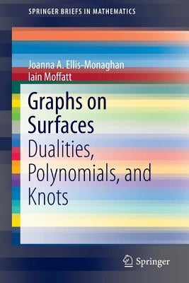Graphs on Surfaces: Dualities, Polynomials, and Knots by Ellis-Monaghan, Joanna A.