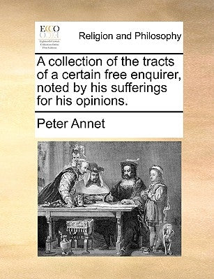 A Collection of the Tracts of a Certain Free Enquirer, Noted by His Sufferings for His Opinions. by Annet, Peter