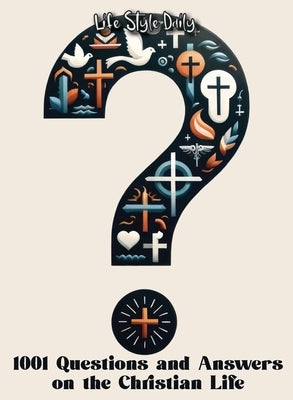 1001 Questions and Answers on the Christian Life: Exploring Faith and Spirituality: Powerful Questions and Answers for the Christian Journey by Style, Life Daily