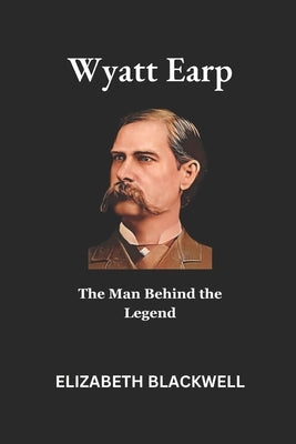 Wyatt Earp: The Man Behind the Legend by Blackwell, Elizabeth