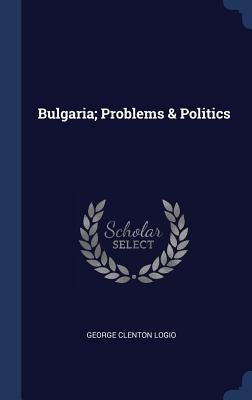 Bulgaria; Problems & Politics by Logio, George Clenton