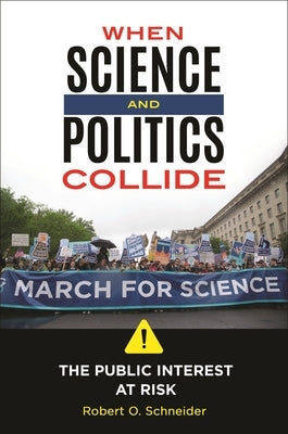 When Science and Politics Collide: The Public Interest at Risk by Schneider, Robert O.