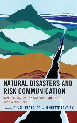 Natural Disasters and Risk Communication: Implications of the Cascadia Subduction Zone Megaquake by Fletcher, C. Vail