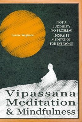 Vipassana Meditation & Mindfulness: Not a Buddhist? No problem! Insight Meditation for everyone by Waghorn, Louise