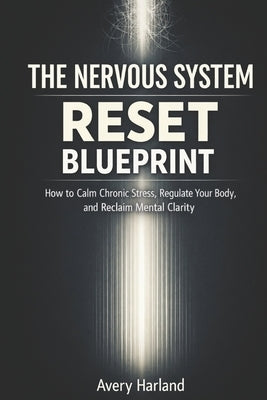 The Nervous System Reset Blueprint: How to Calm Chronic Stress, Regulate Your Body, and Reclaim Mental Clarity by Harland, Avery