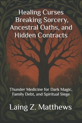 Healing Curses - Breaking Sorcery, Ancestral Oaths, and Hidden Contracts: Thunder Medicine for Dark Magic, Family Debt, and Spiritual Siege by Matthews, Laing Z.