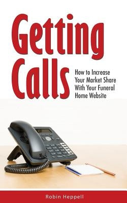 Getting Calls: How to Increase Your Market Share with Your Funeral Home Website by Heppell, Robin
