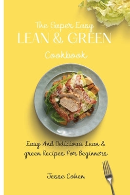 The Super Easy Lean & Green Cookbook: Easy And Delicious Lean & green Recipes For Beginners by Cohen, Jesse