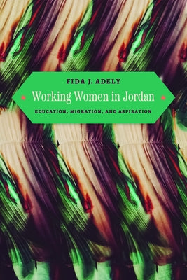 Working Women in Jordan: Education, Migration, and Aspiration by Adely, Fida J.