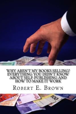 Why Aren't My Books Selling? Everything You Didn't Know About Self-Publishing and How to Make it Work by Brown, Robert E.