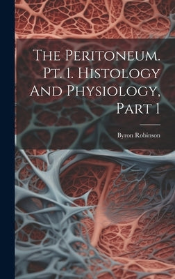 The Peritoneum. Pt. 1. Histology And Physiology, Part 1 by Robinson, Byron