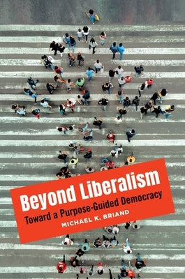 Beyond Liberalism: Toward a Purpose-Guided Democracy by Briand, Michael