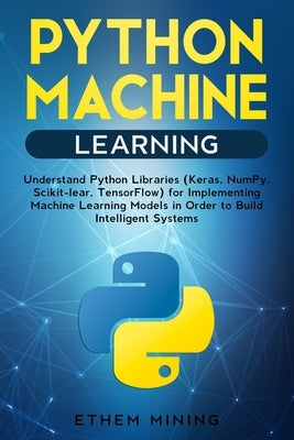 Python Machine Learning: Understand Python Libraries (Keras, NumPy, Scikit-lear, TensorFlow) for Implementing Machine Learning Models in Order by Mining, Ethem