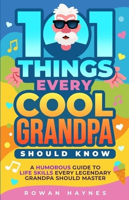 101 Things Every Cool Grandpa Should Know: A Humorous Guide to Life Skills Every Legendary Grandpa Should Master by Haynes, Rowan