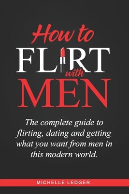 How To Flirt With Men: The complete guide to flirting, dating and getting what you want from men in this modern world. by Ledger, Michelle