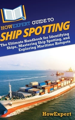 HowExpert Guide to Ship Spotting: The Ultimate Handbook for Identifying Ships, Mastering Ship Spotting, and Exploring Maritime Hotspots by Howexpert