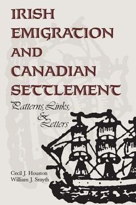 Irish Emigration and Canadian Settlement: Patterns, Links, and Letters by Houston, Cecil J.