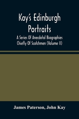 Kay'S Edinburgh Portraits: A Series Of Anecdotal Biographies Chiefly Of Scotchmen (Volume II) by Paterson, James