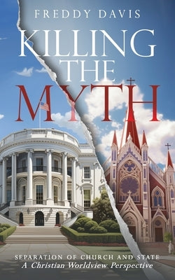 Killing The Myth of Separation of Church and State: A Christian Worldview Perspective by Davis, Freddy