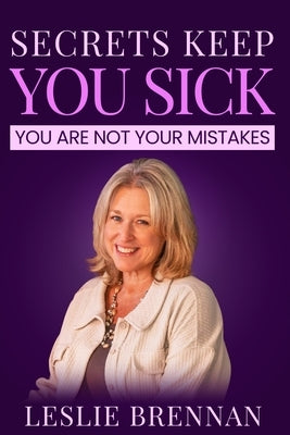 Secrets Keep You Sick: You Are Not Your Mistakes by Brennan, Leslie
