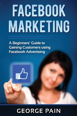 Facebook Marketing: A Beginners' Guide to Gaining Customers using Facebook Advertising by Pain, George