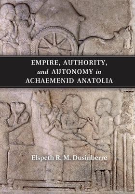 Empire, Authority, and Autonomy in Achaemenid Anatolia by Dusinberre, Elspeth R. M.