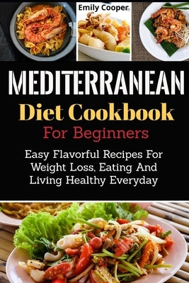 Mediterranean Diet Cookbook For Beginners: Easy Flavorful Recipes For Weight Loss, Eating And Living Healthy Everyday by Cooper, Emily