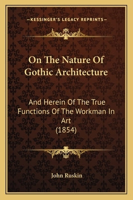 On The Nature Of Gothic Architecture: And Herein Of The True Functions Of The Workman In Art (1854) by Ruskin, John