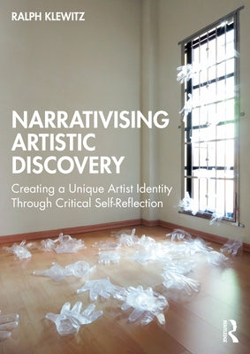 Narrativising Artistic Discovery: Creating a Unique Artist Identity Through Critical Self-Reflection by Klewitz, Ralph