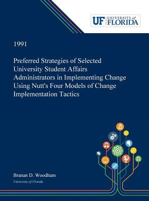 Preferred Strategies of Selected University Student Affairs Administrators in Implementing Change Using Nutt's Four Models of Change Implementation Ta by Woodham, Branan