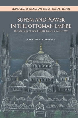 Sufism and Power in the Ottoman Empire: The Writings of Ismail Hakki Bursevi (1653-1725) by Atanasova, Kameliya N.