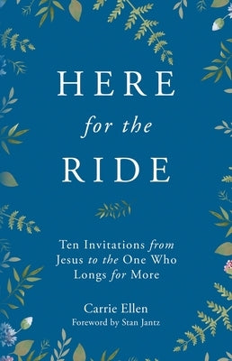 Here for the Ride: Ten Invitations from Jesus to the One who Longs for More by Ellen, Carrie