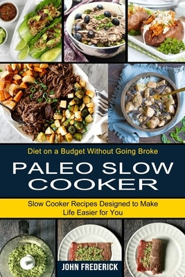 Paleo Slow Cooker: Slow Cooker Recipes Designed to Make Life Easier for You (Diet on a Budget Without Going Broke) by Frederick, John