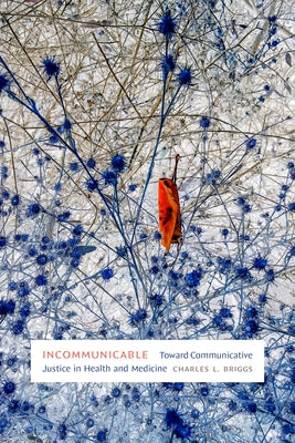 Incommunicable: Toward Communicative Justice in Health and Medicine by Briggs, Charles L.