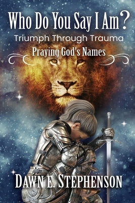 Who Do You Say I Am: Triumph Through Trauma: Praying God's Names by Stephenson, Dawn
