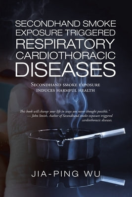 Secondhand Smoke Exposure Triggered Respiratory Cardiothoracic Diseases: Secondhand Smoke Exposure Induces Harmful Health by Wu, Jia-Ping