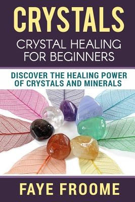 Crystals: Crystal Healing for Beginners, Discover the Healing Power of Crystals and Minerals by Froome, Faye