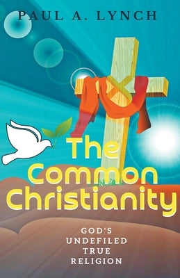 The Common Christianity: God's Undefiled True Religion by Lynch, Paul A.