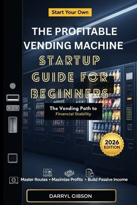 The Profitable Vending Machine Startup Guide for Beginners: The Vending Path to Financial Stability by Gibson, Darryl