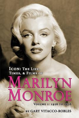 Icon: The Life, Times, and Films of Marilyn Monroe Volume 1 - 1926 to 1956 by Vitacco-Robles, Gary