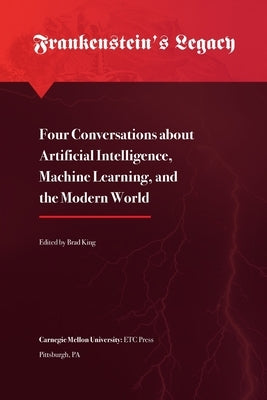 Frankenstein's Legacy: Four Conversations about Artificial Intelligence, Machine Learning, and the Modern World by King, Brad
