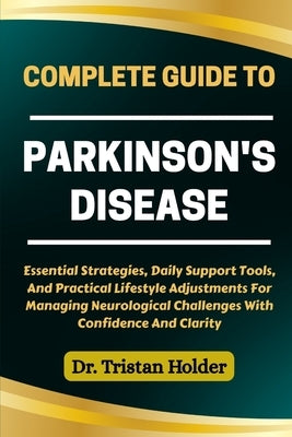 Complete Guide to Parkinson's Disease: Essential Strategies, Daily Support Tools, And Practical Lifestyle Adjustments For Managing Neurological Challe by Holder, Tristan