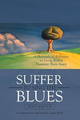 Suffer to Sing the Blues: A Philosophical Reflection on Living With a Traumatic Brain Injury by Smith, Jeff