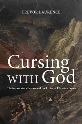 Cursing with God: The Imprecatory Psalms and the Ethics of Christian Prayer by Laurence, Trevor