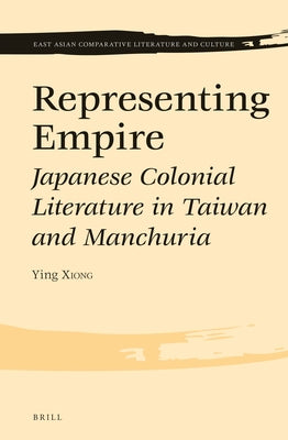 Representing Empire: Japanese Colonial Literature in Taiwan and Manchuria by Xiong, Ying